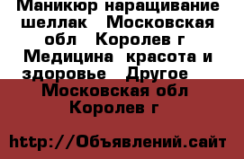 Маникюр наращивание шеллак - Московская обл., Королев г. Медицина, красота и здоровье » Другое   . Московская обл.,Королев г.